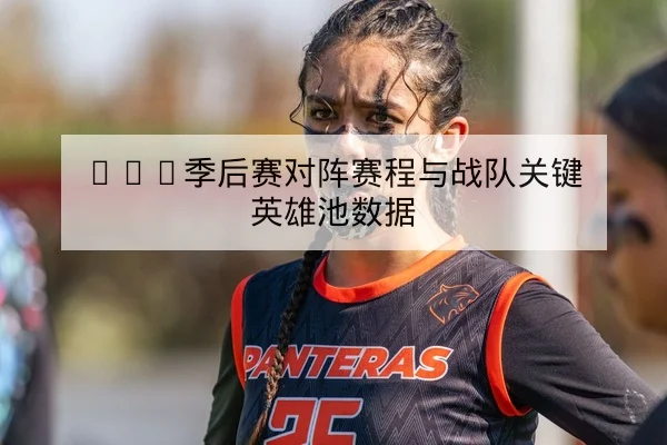 LPL季后赛对阵赛程与战队关键英雄池数据